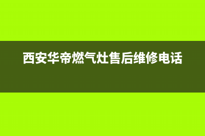 西安华帝燃气灶售后维修电话;华帝燃具西安售后电话(西安华帝燃气灶售后维修电话)