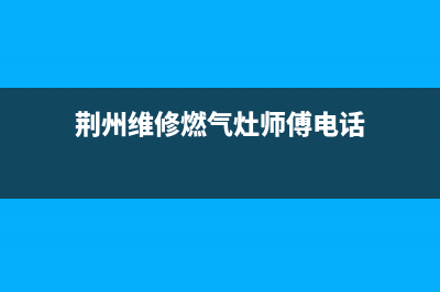 荆州维修燃气灶(专业维修燃气灶电话)(荆州维修燃气灶师傅电话)