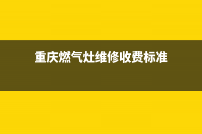 重庆燃气灶维修视频(重庆燃气灶维修收费标准)