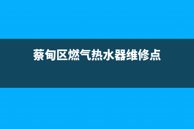 蔡甸区正规热水器维修_蔡甸热水器维修电话(蔡甸区燃气热水器维修点)