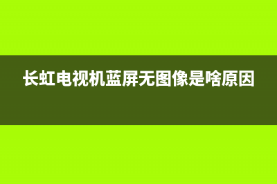 长虹电视机蓝屏什么故障(长虹电视出现蓝屏怎么办)(长虹电视机蓝屏无图像是啥原因)