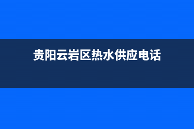 贵阳云岩区热水器维修电话、贵阳云岩区热水器维修电话地址(贵阳云岩区热水供应电话)