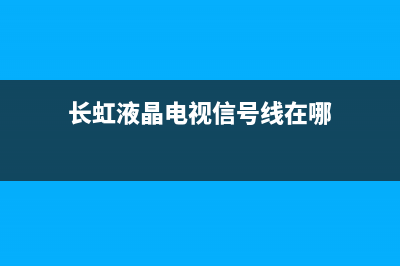 长虹液晶电视信号输入故障(长虹电视显示信号中断怎么弄？)(长虹液晶电视信号线在哪)