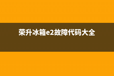 荣升冰箱e2故障(荣升冰箱e4)(荣升冰箱e2故障代码大全)