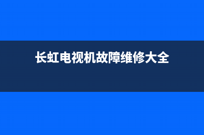 长虹电视机故障码图解(长虹电视机故障大全以及维修处理方法)(长虹电视机故障维修大全)