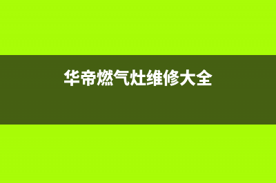 华帝燃气灶维修官网、华帝燃气灶维修官网电话(华帝燃气灶维修大全)