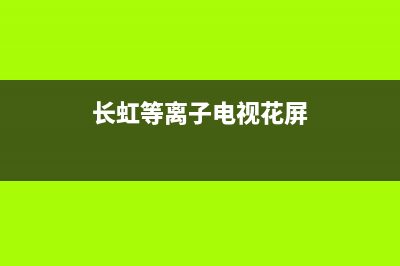 长虹等离子电视故障大全(长虹等离子电视故障大全图)(长虹等离子电视花屏)