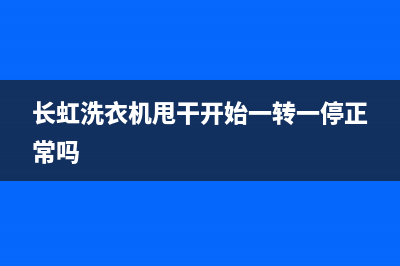 长虹洗衣机甩干桶维修(长虹洗衣机甩干开始一转一停正常吗)