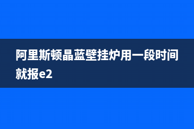 阿里斯顿晶蓝壁挂炉报e2故障(阿里斯顿晶蓝壁挂炉显示e3)(阿里斯顿晶蓝壁挂炉用一段时间就报e2)