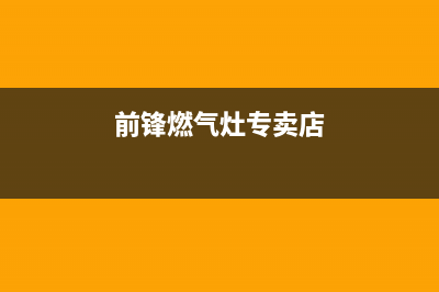 遵义前锋燃气灶维修;前锋燃气灶维修电话号码(前锋燃气灶专卖店)