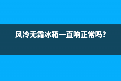 风冷无霜冰箱故障视频大全(风冷无霜冰箱一直工作怎么回事)(风冷无霜冰箱一直响正常吗?)