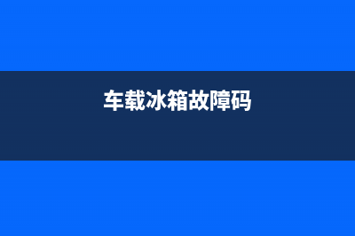 货车冰箱故障灯亮图解(货车车载冰箱怎么用)(车载冰箱故障码)