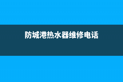 防城热水器维修电话(南城热水器维修)(防城港热水器维修电话)