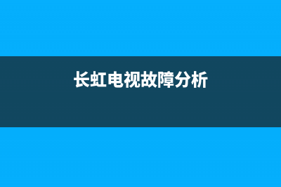 长虹电视的故障维修(长虹电视机故障大全以及维修处理方法)(长虹电视故障分析)