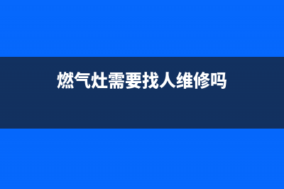 燃气灶需要找人维修_专业维修燃气灶只有上门的吗(燃气灶需要找人维修吗)