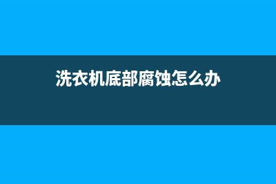 长春洗衣机腐蚀维修(洗衣机底部腐蚀怎么办)