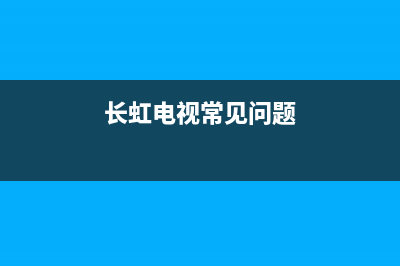 长虹纯平电视常见故障(长虹电视机常见故障)(长虹电视常见问题)