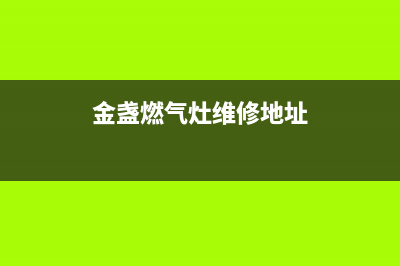 金盏燃气灶维修(金牌煤气灶维修)(金盏燃气灶维修地址)