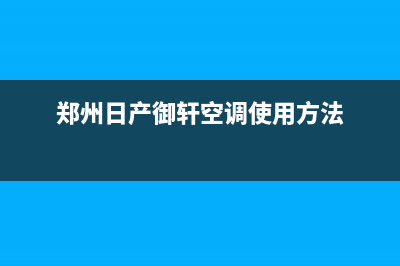 郑州日产御轩空调维修电话(郑州日产御轩空调使用方法)