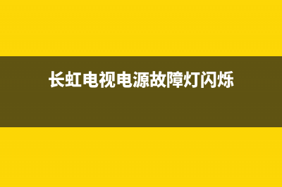 长虹电视电源故障怎么处理(长虹电视电源电路图)(长虹电视电源故障灯闪烁)