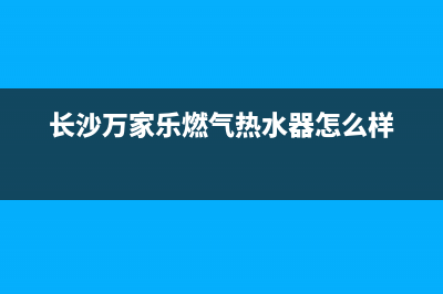 长沙万家乐燃气灶售后维修电话;万家乐燃气灶长沙服务电话(长沙万家乐燃气热水器怎么样)