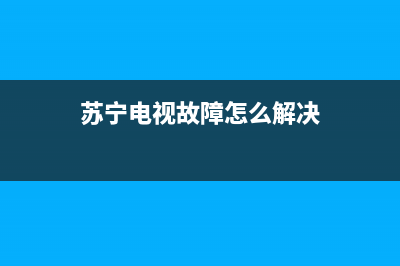 苏宁电视故障怎么解决的(苏宁电视维修时间多久)(苏宁电视故障怎么解决)