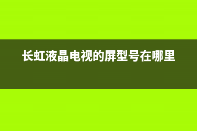 长虹液晶电视的故障维修(长虹液晶电视维修论坛)(长虹液晶电视的屏型号在哪里)