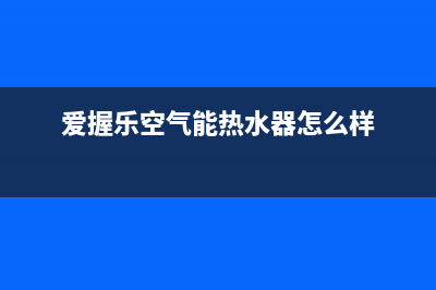 爱握乐空气能热水器故障码(爱邦空气能故障代码)(爱握乐空气能热水器怎么样)