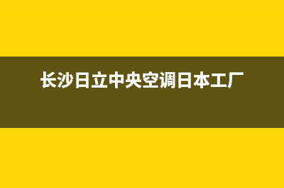 长沙日立中央空调维修(长沙日立中央空调日本工厂)