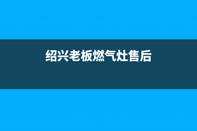 绍兴老板燃气灶维修、绍兴老板燃气灶维修点(绍兴老板燃气灶售后)