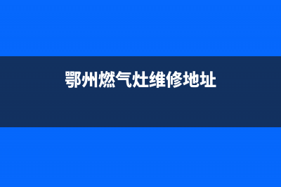 鄂州燃气灶维修—燃气灶维修部电话(鄂州燃气灶维修地址)