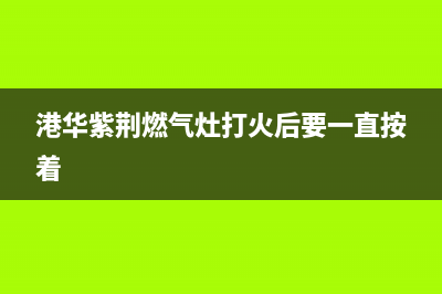 港华紫荆燃气灶维修(港华紫荆燃气灶打火后要一直按着)