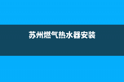 苏州燃气热水器维修维修_苏州燃气热水器售后服务(苏州燃气热水器安装)