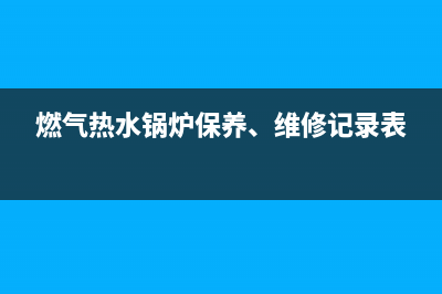 锅炉热水器的维修_有实力的电热水锅炉包修(燃气热水锅炉保养、维修记录表)