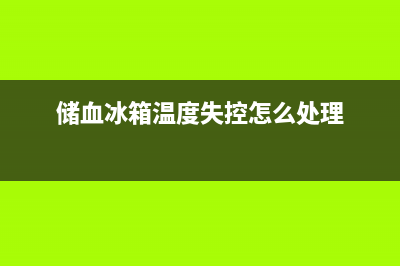 血液冰箱故障(血库冰箱)(储血冰箱温度失控怎么处理)