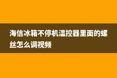 海信冰箱不停机故障(海信冰箱不停机故障怎么办)(海信冰箱不停机温控器里面的螺丝怎么调视频)