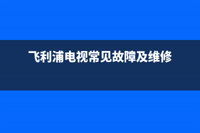 飞利浦电视常见故障(飞利浦电视机故障诊断)(飞利浦电视常见故障及维修)