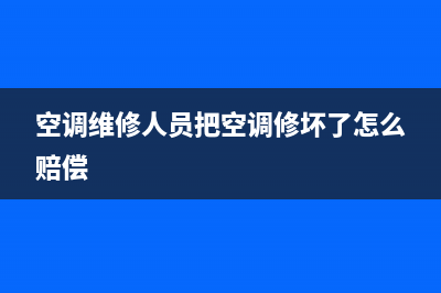 空调维修人员(空调维修人员把空调修坏了怎么赔偿)