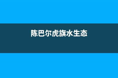 陈巴尔虎旗热水器维修(虎林热水器维修电话)(陈巴尔虎旗水生态)