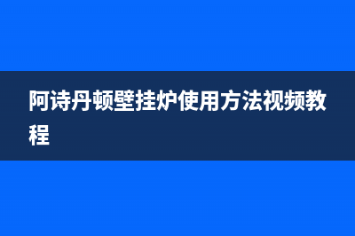 阿诗丹顿壁挂炉故障代码e2(阿诗丹顿壁挂炉故障代码FR)(阿诗丹顿壁挂炉使用方法视频教程)