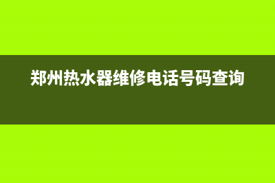 郑州热水器设备维修电话;郑州热水器上门维修(郑州热水器维修电话号码查询)