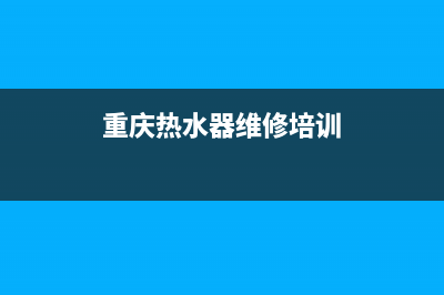 重庆热水器维修部(重庆热水器维修部地址)(重庆热水器维修培训)