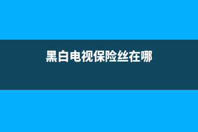 黑白电视保险丝故障(电视保险丝烧了怎么换)(黑白电视保险丝在哪)