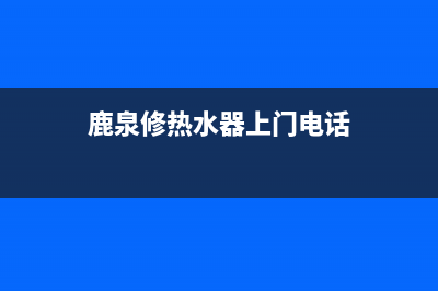 鹿泉热水器维修电话(鹿泉修热水器上门电话)