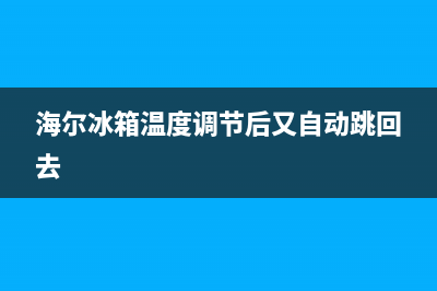 海尔冰箱温度调节故障(海尔冰箱温度显示不稳定)(海尔冰箱温度调节后又自动跳回去)