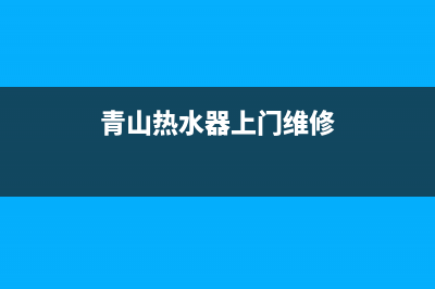 青龙热水器维修电话、青龙热水器维修电话是多少(青山热水器上门维修)