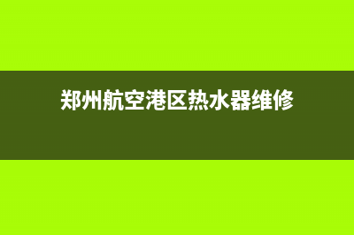 新郑港区热水器维修,新郑港区热水器维修电话(郑州航空港区热水器维修)