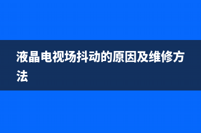 液晶电视场抖动故障(液晶电视出现屏幕抖动)(液晶电视场抖动的原因及维修方法)