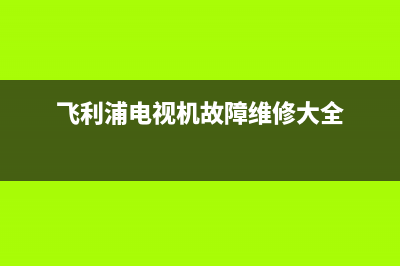 飞利浦电视机故障(飞利浦电视故障大全)(飞利浦电视机故障维修大全)