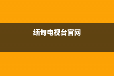 缅甸电视台故障(缅甸电视台故障电话)(缅甸电视台官网)